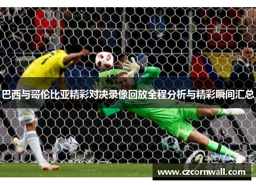 巴西与哥伦比亚精彩对决录像回放全程分析与精彩瞬间汇总