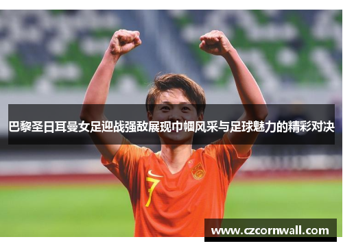 巴黎圣日耳曼女足迎战强敌展现巾帼风采与足球魅力的精彩对决