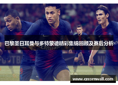 巴黎圣日耳曼与多特蒙德精彩集锦回顾及赛后分析