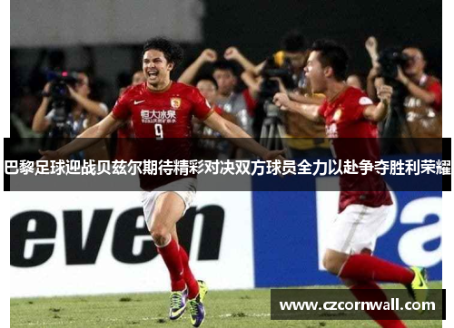 巴黎足球迎战贝兹尔期待精彩对决双方球员全力以赴争夺胜利荣耀