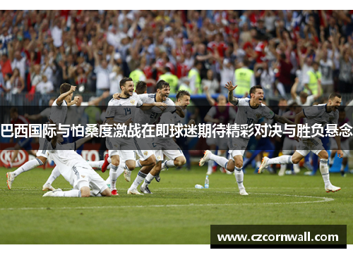 巴西国际与怕桑度激战在即球迷期待精彩对决与胜负悬念