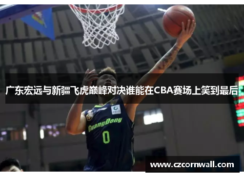 广东宏远与新疆飞虎巅峰对决谁能在CBA赛场上笑到最后