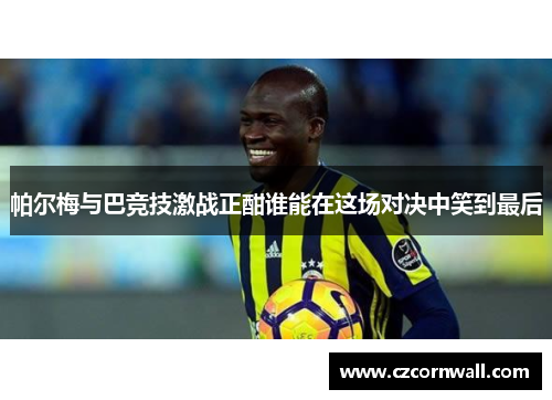 帕尔梅与巴竞技激战正酣谁能在这场对决中笑到最后