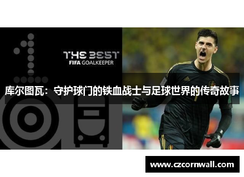 库尔图瓦：守护球门的铁血战士与足球世界的传奇故事