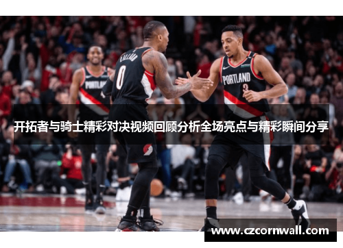 开拓者与骑士精彩对决视频回顾分析全场亮点与精彩瞬间分享