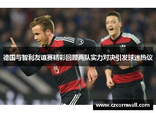 德国与智利友谊赛精彩回顾两队实力对决引发球迷热议