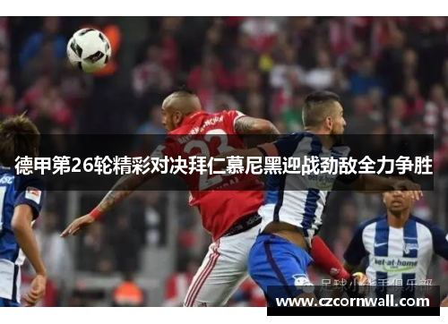 德甲第26轮精彩对决拜仁慕尼黑迎战劲敌全力争胜
