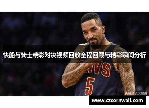 快船与骑士精彩对决视频回放全程回顾与精彩瞬间分析