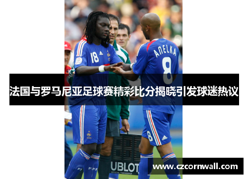 法国与罗马尼亚足球赛精彩比分揭晓引发球迷热议